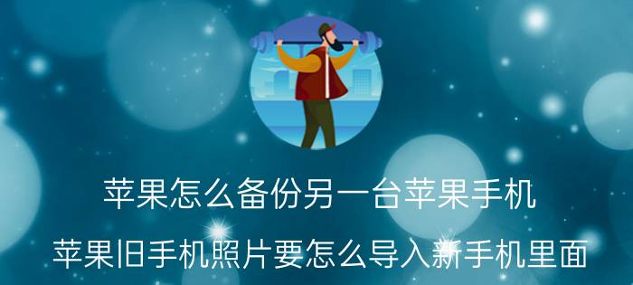 苹果怎么备份另一台苹果手机 苹果旧手机照片要怎么导入新手机里面？